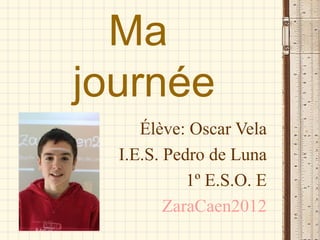 Ma
journée
     Élève: Oscar Vela
  I.E.S. Pedro de Luna
            1º E.S.O. E
         ZaraCaen2012
 