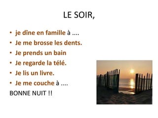 LE SOIR,
• je dîne en famille à ....
• Je me brosse les dents.
• Je prends un bain
• Je regarde la télé.
• Je lis un livre.
• Je me couche à ....
BONNE NUIT !!

 