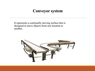 Conveyor system
It represents a continually moving surface that is
designed to move objects from one location to
another.
 
