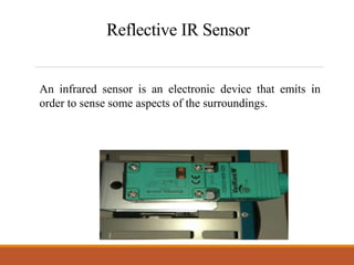 Reflective IR Sensor
An infrared sensor is an electronic device that emits in
order to sense some aspects of the surroundings.
 