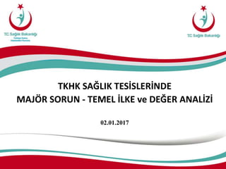 TKHK SAĞLIK TESİSLERİNDE
MAJÖR SORUN - TEMEL İLKE ve DEĞER ANALİZİ
02.01.2017
 