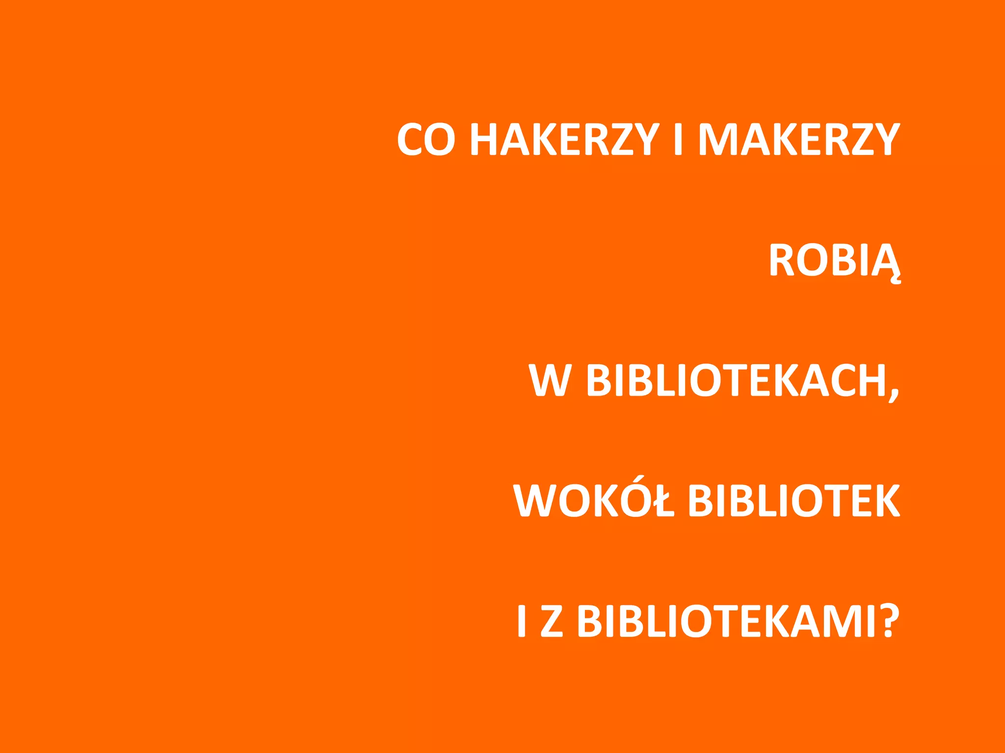CO HAKERZY I MAKERZY
ROBIĄ
W BIBLIOTEKACH,
WOKÓŁ BIBLIOTEK
I Z BIBLIOTEKAMI?
 