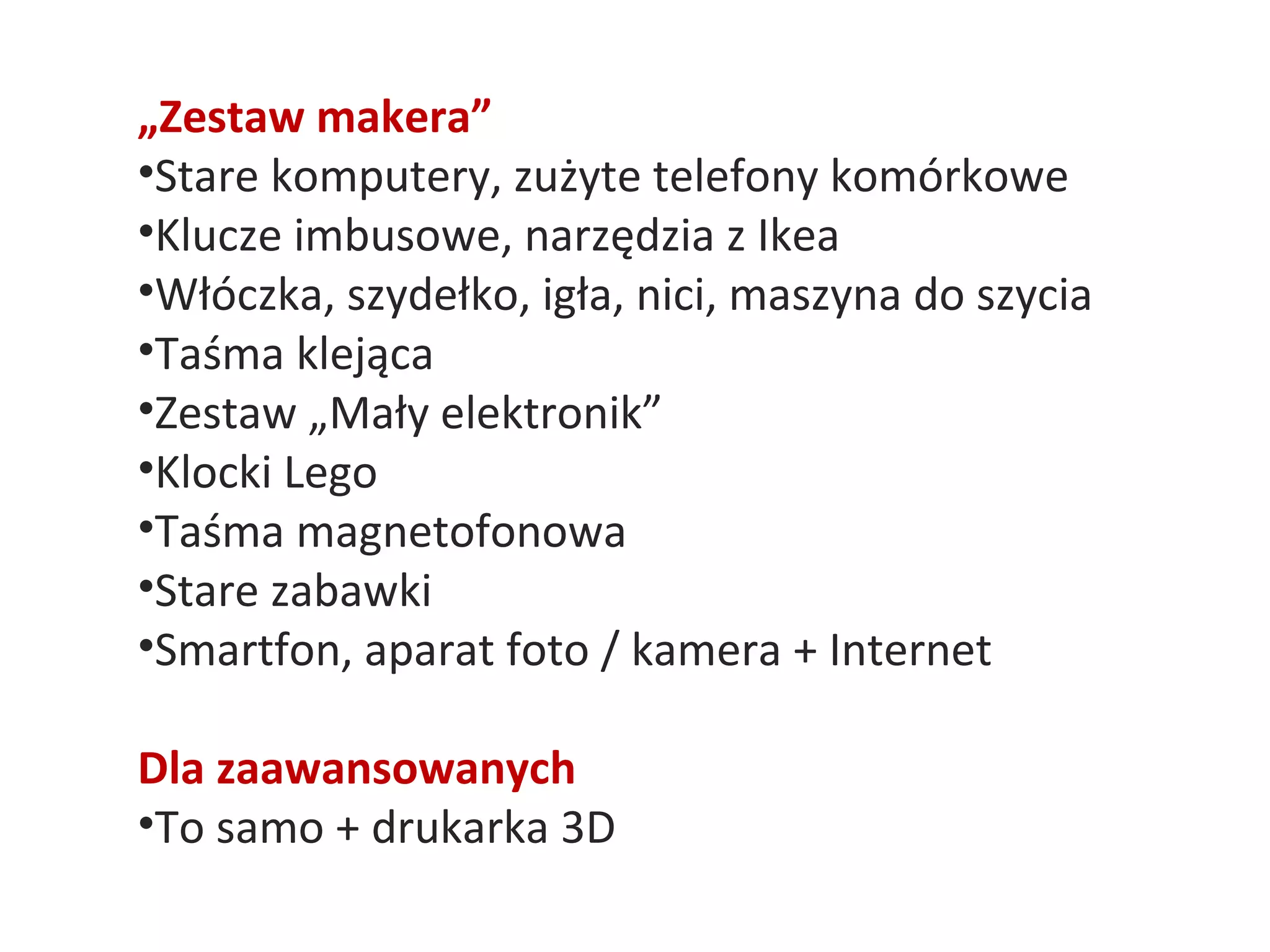 „Zestaw makera”
•Stare komputery, zużyte telefony komórkowe
•Klucze imbusowe, narzędzia z Ikea
•Włóczka, szydełko, igła, nici, maszyna do szycia
•Taśma klejąca
•Zestaw „Mały elektronik”
•Klocki Lego
•Taśma magnetofonowa
•Stare zabawki
•Smartfon, aparat foto / kamera + Internet
Dla zaawansowanych
•To samo + drukarka 3D
 