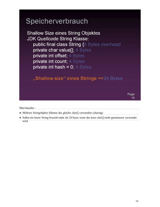 10
Man beachte :
Mehrere Stringobjekte können das gleiche char[] verwenden (sharing)
Selbst ein leerer String braucht mehr als 24 bytes wenn das leere char[] nicht gemeinsam verwendet
wird.
 
