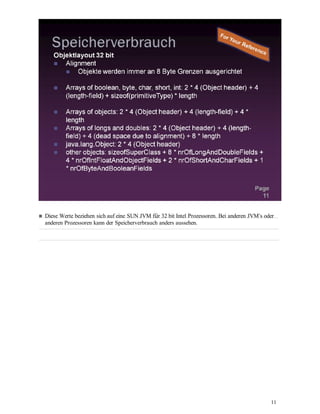 11
Diese Werte beziehen sich auf eine SUN JVM für 32 bit Intel Prozessoren. Bei anderen JVM‘s oder
anderen Prozessoren kann der Speicherverbrauch anders aussehen.
 