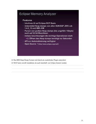 23
Das IBM Heap Dump Format wird durch ein zusätzliches Plugin unterstützt
MAT kann sowohl standalone als auch innerhalb von Eclipse benutzt werden
 