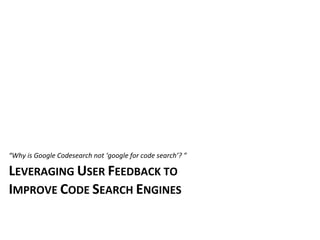“Why	
  is	
  Google	
  Codesearch	
  not	
  ‘google	
  for	
  code	
  search’?	
  ”

LEVERAGING	
  USER	
  FEEDBACK	
  TO
IMPROVE	
  CODE	
  SEARCH	
  ENGINES
 