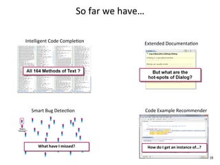 So	
  far	
  we	
  have…

Intelligent	
  Code	
  CompleEon                                Extended	
  DocumentaEon




   Smart	
  Bug	
  DetecEon                                     Code	
  Example	
  Recommender




      What	
  have	
  I	
  missed?                               How	
  do	
  I	
  get	
  an	
  instance	
  of…?

                                                                                                                   69
 