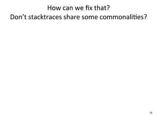 How	
  can	
  we	
  ﬁx	
  that?	
  
Don’t	
  stacktraces	
  share	
  some	
  commonali+es?




                                                         74
 
