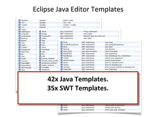 Eclipse	
  Java	
  Editor	
  Templates




      42x	
  Java	
  Templates.
      35x	
  SWT	
  Templates.
 