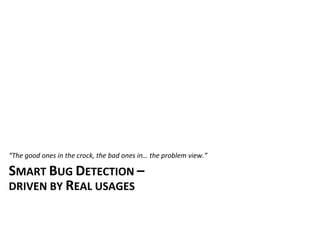 “The	
  good	
  ones	
  in	
  the	
  crock,	
  the	
  bad	
  ones	
  in…	
  the	
  problem	
  view.”

SMART	
  BUG	
  DETECTION	
  –	
  
DRIVEN	
  BY	
  REAL	
  USAGES
 