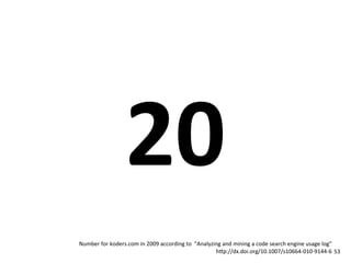 20
Number	
  for	
  koders.com	
  in	
  2009	
  according	
  to	
  	
  “Analyzing	
  and	
  mining	
  a	
  code	
  search	
  engine	
  usage	
  log”
                                                                            h`p://dx.doi.org/10.1007/s10664-­‐010-­‐9144-­‐6 53
 