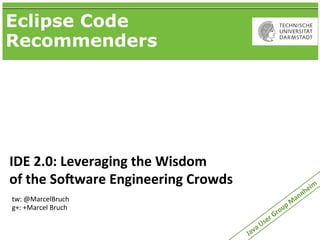 Eclipse Code
Recommenders




IDE	
  2.0:	
  Leveraging	
  the	
  Wisdom
of	
  the	
  So:ware	
  Engineering	
  Crowds                                           eim
                                                                                      nh
tw:	
  @MarcelBruch                                                                 an
g+:	
  +Marcel	
  Bruch                                                   up	
  M
                                                                        ro
                                                               r	
  G
                                                            se
                                                      a	
  U
                                                Jav
 