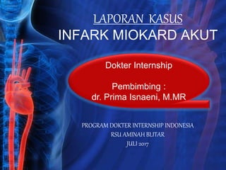 LAPORAN KASUS
INFARK MIOKARD AKUT
PROGRAM DOKTER INTERNSHIP INDONESIA
RSU AMINAH BLITAR
JULI 2017
Dokter Internship
Pembimbing :
dr. Prima Isnaeni, M.MR
 