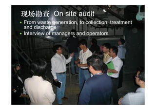 现场勘查 On site audit
   From waste generation, to collection, treatment
    and discharge
   Interview of managers and operators
 