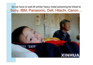 Do we have to wait till similar heavy metal poisoning be linked to
Sony, IBM, Panasonic, Dell, Hitachi, Canon…
 
