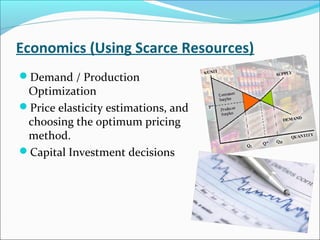 Economics (Using Scarce Resources)
Demand / Production
Optimization
Price elasticity estimations, and
choosing the optimum pricing
method.
Capital Investment decisions
 