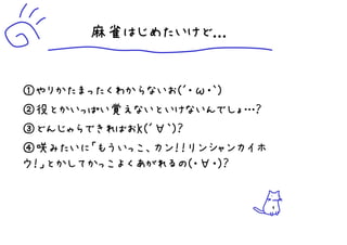 麻雀はじめたいけど...


①やりかたまったくわからないお(´・ω・｀)
②役とかいっぱい覚えないといけないんでしょ…？
③どんじゃらできればおｋ(´∀｀)？
④咲みたいに「もういっこ、カン！！リンシャンカイホ
ウ！」とかしてかっこよくあがれるの(・∀・)？


                            4
 