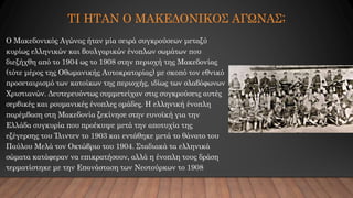 ΤΙ ΗΤΑΝ Ο ΜΑΚΕΔΟΝΙΚΟΣ ΑΓΩΝΑΣ;
Ο Μακεδονικός Αγώνας ήταν μία σειρά συγκρούσεων μεταξύ
κυρίως ελληνικών και βουλγαρικών ένοπ...