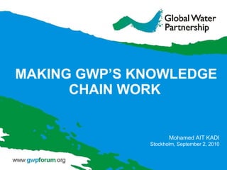   MAKING GWP’S KNOWLEDGE CHAIN WORK Mohamed AIT KADI Stockholm, September 2, 2010 