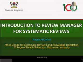 INTRODUCTION TO REVIEW MANAGER
FOR SYSTEMATIC REVIEWS
Robert APUNYO
Africa Centre for Systematic Reviews and Knowledge Translation,
College of Health Sciences - Makerere University
 