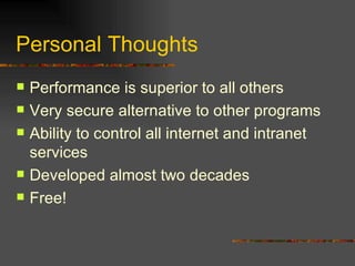Personal Thoughts Performance is superior to all others Very secure alternative to other programs Ability to control all internet and intranet services Developed almost two decades Free! 