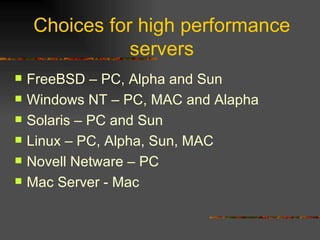 Choices for high performance servers FreeBSD – PC, Alpha and Sun Windows NT – PC, MAC and Alapha Solaris – PC and Sun Linux – PC, Alpha, Sun, MAC Novell Netware – PC Mac Server - Mac 