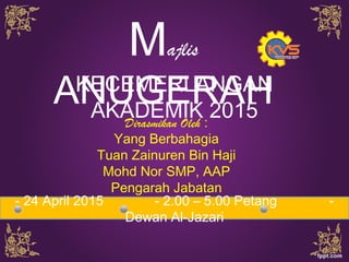 Majlis
ANUGERAHKECEMERLANGAN
AKADEMIK 2015Dirasmikan Oleh :
Yang Berbahagia
Tuan Zainuren Bin Haji
Mohd Nor SMP, AAP
Pengarah Jabatan
Pendidikan Selangor- 24 April 2015 - 2.00 – 5.00 Petang -
Dewan Al-Jazari
 