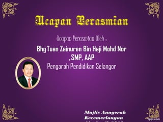 Ucapan Perasmian
Ucapan Perasmian Oleh :
BhgTuan Zainuren Bin Haji Mohd Nor
,SMP, AAP
Pengarah Pendidikan Selangor
Majlis Anugerah
Kecemerlangan
 