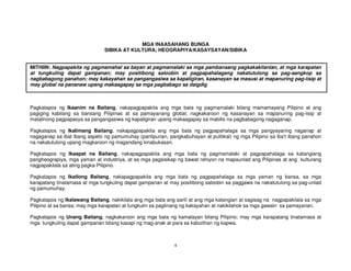 4
MGA INAASAHANG BUNGA
SIBIKA AT KULTURA; HEOGRAPIYA/KASAYSAYAN/SIBIKA
MITHIIN: Nagpapakita ng pagmamahal sa bayan at pagmamalaki sa mga pambansang pagkakakilanlan, at mga karapatan
at tungkuling dapat gampanan; may positibong saloobin at pagpapahalagang nakatutulong sa pag-aangkop sa
nagbabagong panahon; may kakayahan sa pangangasiwa sa kapaligiran, kasanayan sa masusi at mapanuring pag-iisip at
may global na pananaw upang makaagapay sa mga pagbabago sa daigdig
Pagkatapos ng Ikaanim na Baitang, nakapagpapakita ang mga bata ng pagmamalaki bilang mamamayang Pilipino at ang
pagiging kabilang sa bansang Pilipinas at sa pamayanang global; nagkakaroon ng kasanayan sa mapanuring pag-iisip at
matalinong pagpapasya sa pangangasiwa ng kapaligiran upang makaagapay sa mabilis na pagbabagong nagaganap.
Pagkatapos ng Ikalimang Baitang, nakapagpapakita ang mga bata ng pagpapahalaga sa mga pangyayaring naganap at
nagaganap sa ibat ibang aspeto ng pamumuhay (panlipunan, pangkabuhayan at pulitikal) ng mga Pilipino sa iba’t ibang panahon
na nakatutulong upang magkaroon ng magandang kinabukasan.
Pagkatapos ng Ikaapat na Baitang, nakapagpapakita ang mga bata ng pagmamalaki at pagpapahalaga sa katangiang
pangheograpiya, mga yaman at industriya, at sa mga pagsisikap ng bawat rehiyon na mapaunlad ang Pilipinas at ang kulturang
nagpapakilala sa ating pagka-Pilipino.
Pagkatapos ng Ikatlong Baitang, nakapagpapakita ang mga bata ng pagpapahalaga sa mga yaman ng bansa, sa mga
karapatang tinatamasa at mga tungkuling dapat gampanan at may positibong saloobin sa paggawa na nakatutulong sa pag-unlad
ng pamumuhay.
Pagkatapos ng Ikalawang Baitang, nakikilala ang mga bata ang sarili at ang mga katangian at sagisag na nagpapakilala sa mga
Pilipino at sa bansa; may mga karapatan at tungkulin sa paglinang ng kakayahan at nakikilahok sa mga gawain sa pamayanan.
Pagkatapos ng Unang Baitang, nagkakaroon ang mga bata ng kamalayan bilang Pilipino; may mga karapatang tinatamasa at
mga tungkuling dapat gampanan bilang kasapi ng mag-anak at para sa kabutihan ng kapwa.
 