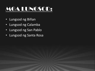 MGA LUNGSOD:
•   Lungsod ng Biñan
•   Lungsod ng Calamba
•   Lungsod ng San Pablo
•   Lungsod ng Santa Rosa
 