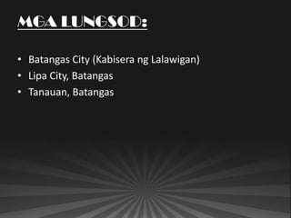 MGA LUNGSOD:

• Batangas City (Kabisera ng Lalawigan)
• Lipa City, Batangas
• Tanauan, Batangas
 
