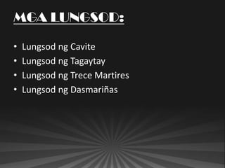 MGA LUNGSOD:

•   Lungsod ng Cavite
•   Lungsod ng Tagaytay
•   Lungsod ng Trece Martires
•   Lungsod ng Dasmariñas
 
