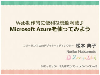 Web制作的に便利な機能満載♪
Microsoft Azureを使ってみよう
松本 典子
Noriko Matsumoto
フリーランス Webデザイナー / ディレクター
2015 / 12 / 06 北九州マカベン x メンバーズ vol.2
 
