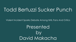 Todd Bertuzzi Sucker Punch 
Violent Incident Sparks Debate Among NHL Fans And Critics 
Presented 
by 
David Makacha 
 