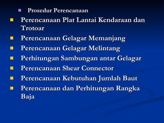 Prosedur Perencanaan Perencanaan Plat Lantai Kendaraan dan Trotoar  Perencanaan Gelagar Memanjang Perencanaan Gelagar Melintang Perhitungan Sambungan antar Gelagar Perencanaan Shear Connector Perencanaan Kebutuhan Jumlah Baut Perencanaan dan Perhitungan Rangka Baja 