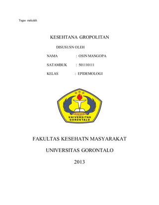 Tugas makalah
KESEHTANA GROPOLITAN
DISUSUSN OLEH
NAMA : OSIN MANGOPA
SATAMBUK : 501110111
KELAS : EPIDEMOLOGI
FAKULTAS KESEHATN MASYARAKAT
UNIVERSITAS GORONTALO
2013
 