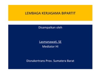 LEMBAGA KERJASAMA BIPARTIT
Disampaikan oleh
Lasmanawati, SE
Mediator HI
Disnakertrans Prov. Sumatera Barat
 