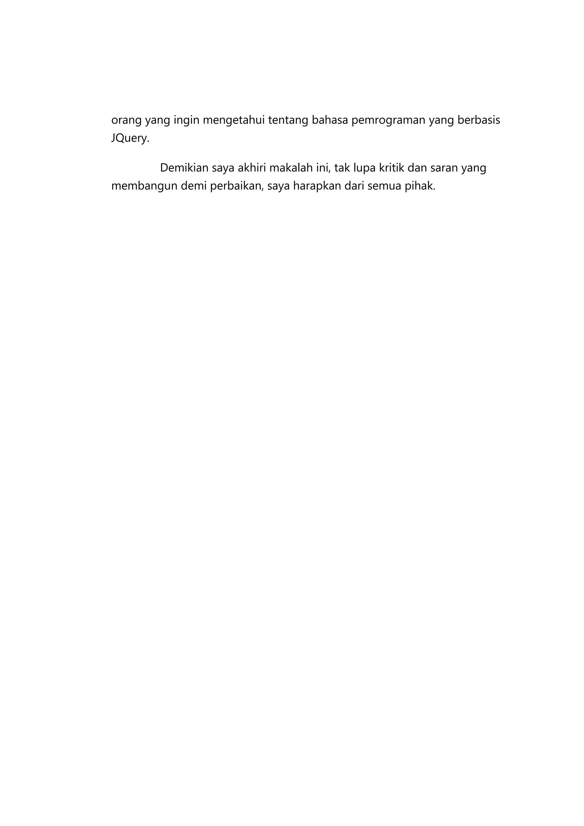 orang yang ingin mengetahui tentang bahasa pemrograman yang berbasis
JQuery.
Demikian saya akhiri makalah ini, tak lupa kritik dan saran yang
membangun demi perbaikan, saya harapkan dari semua pihak.

 