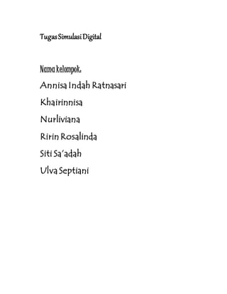 Tugas Simulasi Digital 
Nama kelompok: 
Annisa Indah Ratnasari 
Khairinnisa 
Nurliviana 
Ririn Rosalinda 
Siti Sa’adah 
Ulva Septiani 
 
