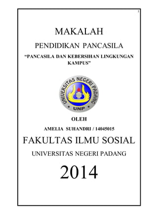 1
MAKALAH
PENDIDIKAN PANCASILA
“PANCASILA DAN KEBERSIHAN LINGKUNGAN
KAMPUS”
OLEH
AMELIA SUHANDRI / 14045015
FAKULTAS ILMU SOSIAL
UNIVERSITAS NEGERI PADANG
2014
 