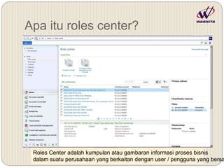 Apa itu roles center?
Roles Center adalah kumpulan atau gambaran informasi proses bisnis
dalam suatu perusahaan yang berkaitan dengan user / pengguna yang bersa
 