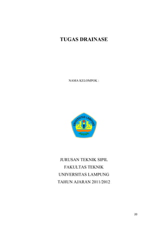 TUGAS DRAINASE




    NAMA KELOMPOK :




 JURUSAN TEKNIK SIPIL
  FAKULTAS TEKNIK
UNIVERSITAS LAMPUNG
TAHUN AJARAN 2011/2012




                         20
 