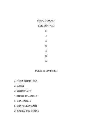 TUGAS MAKALH
(KESEHATAN)
D
I
S
U
S
U
N
OLEH: KELOMPOK I
1. ARYA YUDISTIRA
2. ZALNI
3. ZUHRIANTY
4. YUSUF RAMADAN
5. WD MARTIN
6. WD YULIAN SARI
7. RADEN TRI TEJO S
 