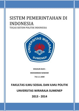 SISTEM PEMERINTAHAN DI
INDONESIA
TUGAS SISTEM POLITIK INDONESIA

DISUSUN OLEH :
MOHAMMAD NAWAWI
712.1.1.1830

FAKULTAS ILMU SOSIAL DAN ILMU POLITIK
UNVERSITAS WIRARAJA SUMENEP
2013 - 2014

 