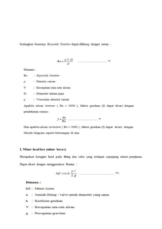 Sedangkan besarnya Reynolds Number dapat dihitung dengan rumus :
2. Minor head loss (minor losses)
Merupakan kerugian head pada fitting dan valve yang terdapat sepanjang sistem perpipaan.
Dapat dicari dengan menggunakan Rumus :
 