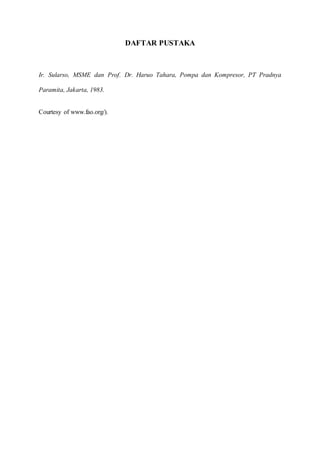 DAFTAR PUSTAKA
Ir. Sularso, MSME dan Prof. Dr. Haruo Tahara, Pompa dan Kompresor, PT Pradnya
Paramita, Jakarta, 1983.
Courtesy of www.fao.org/).
 