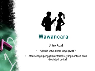 Wawancara
                     Untuk Apa?
          • Apakah untuk berita tanya jawab?
• Atau sebagai penggalian informasi, yang nantinya akan
                   diolah jadi berita?
 