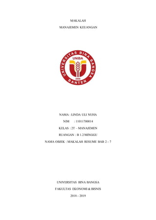 MAKALAH
MANAJEMEN KEUANGAN
NAMA : LINDA ULI NUHA
NIM : 11011700014
KELAS : 2T – MANAJEMEN
RUANGAN : B 1.2/MINGGU
NAMA OBJEK : MAKALAH RESUME BAB 2 - 7
UNIVERSITAS BINA BANGSA
FAKULTAS EKONOMI & BISNIS
2018 - 2019
 