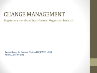 CHANGE MANAGEMENT
Prepared only for Seminar Nasional OEC MTI UMB
Jakarta, June 6th 2015
Bagaimana membuat Transformasi Organisasi berhasil
 